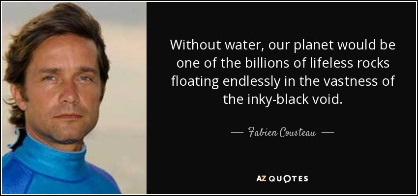 Without water, our planet would be one of the billions of lifeless rocks floating endlessly in the vastness of the inky-black void. - Fabien Cousteau