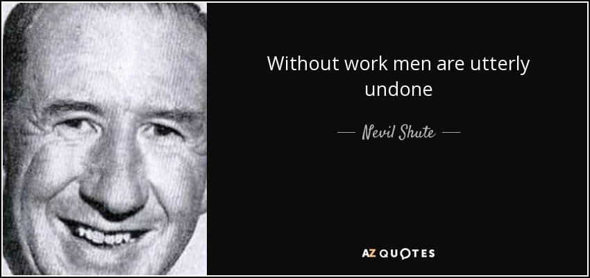 Without work men are utterly undone - Nevil Shute