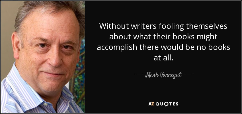 Without writers fooling themselves about what their books might accomplish there would be no books at all. - Mark Vonnegut