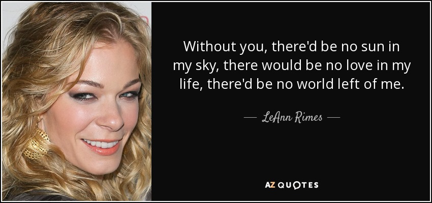 Without you, there'd be no sun in my sky, there would be no love in my life, there'd be no world left of me. - LeAnn Rimes