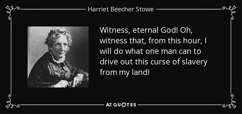Witness, eternal God! Oh, witness that, from this hour, I will do what one man can to drive out this curse of slavery from my land! - Harriet Beecher Stowe