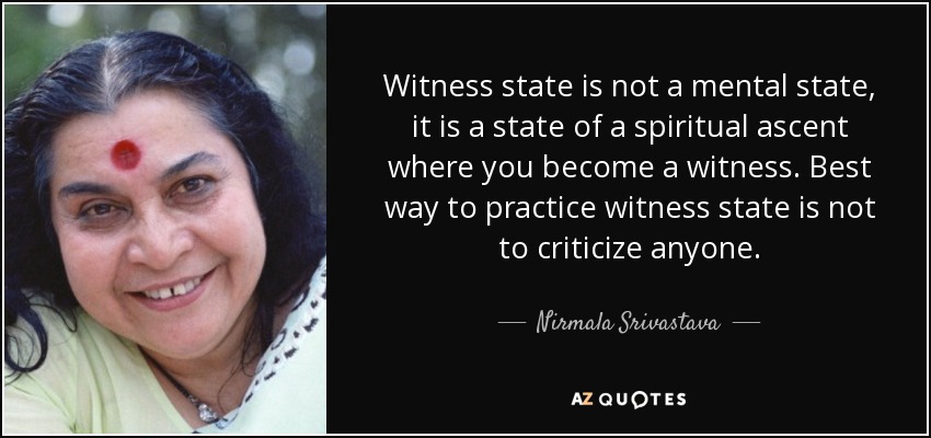 Witness state is not a mental state, it is a state of a spiritual ascent where you become a witness. Best way to practice witness state is not to criticize anyone. - Nirmala Srivastava