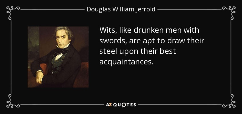 Wits, like drunken men with swords, are apt to draw their steel upon their best acquaintances. - Douglas William Jerrold