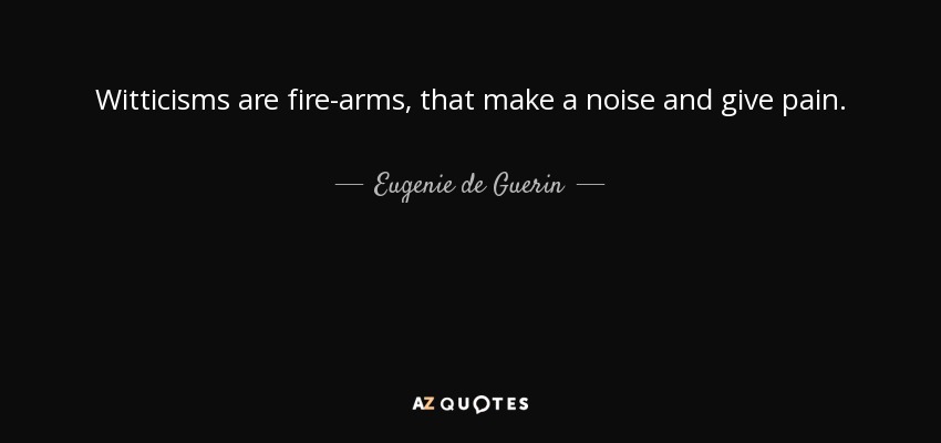 Witticisms are fire-arms, that make a noise and give pain. - Eugenie de Guerin