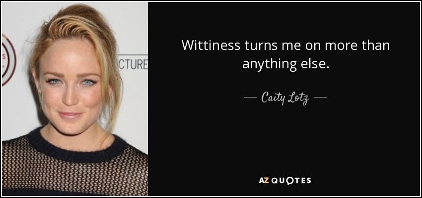 Wittiness turns me on more than anything else. - Caity Lotz