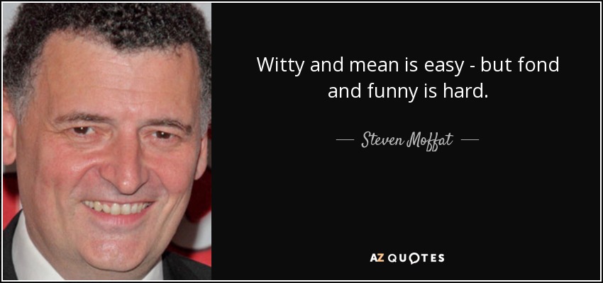 Witty and mean is easy - but fond and funny is hard. - Steven Moffat