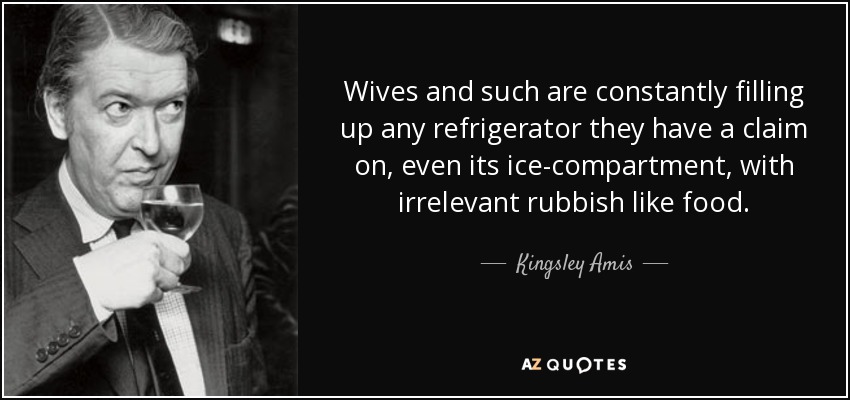 Wives and such are constantly filling up any refrigerator they have a claim on, even its ice-compartment, with irrelevant rubbish like food. - Kingsley Amis