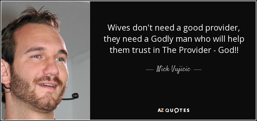Wives don't need a good provider, they need a Godly man who will help them trust in The Provider - God!! - Nick Vujicic
