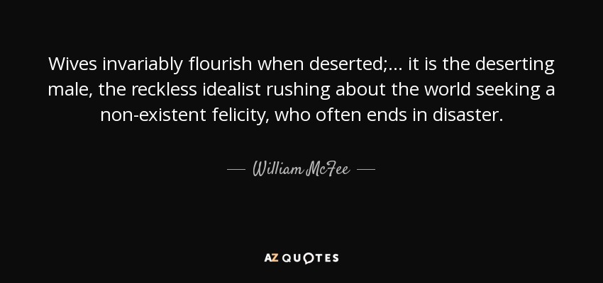 Wives invariably flourish when deserted; ... it is the deserting male, the reckless idealist rushing about the world seeking a non-existent felicity, who often ends in disaster. - William McFee