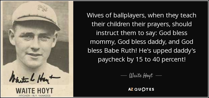Wives of ballplayers, when they teach their children their prayers, should instruct them to say: God bless mommy, God bless daddy, and God bless Babe Ruth! He's upped daddy's paycheck by 15 to 40 percent! - Waite Hoyt