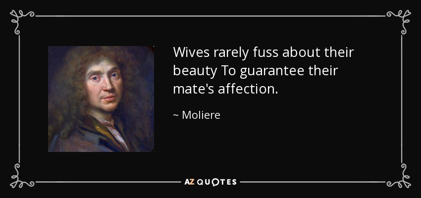 Wives rarely fuss about their beauty To guarantee their mate's affection. - Moliere