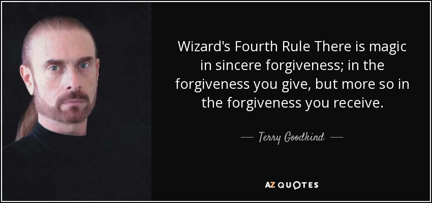 Wizard's Fourth Rule There is magic in sincere forgiveness; in the forgiveness you give, but more so in the forgiveness you receive. - Terry Goodkind