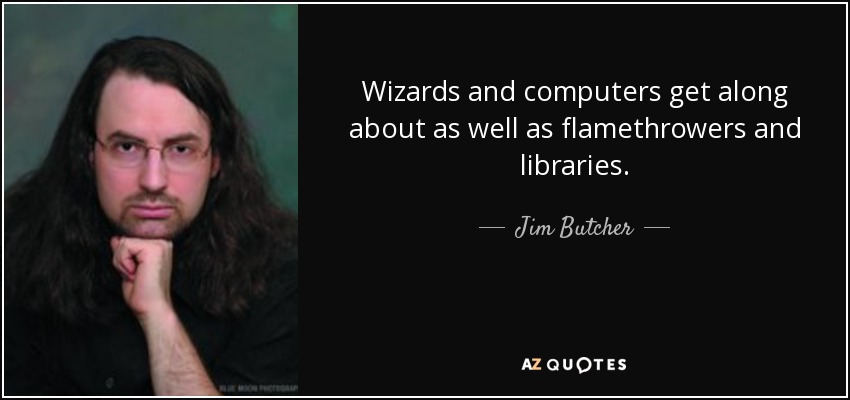 Wizards and computers get along about as well as flamethrowers and libraries. - Jim Butcher