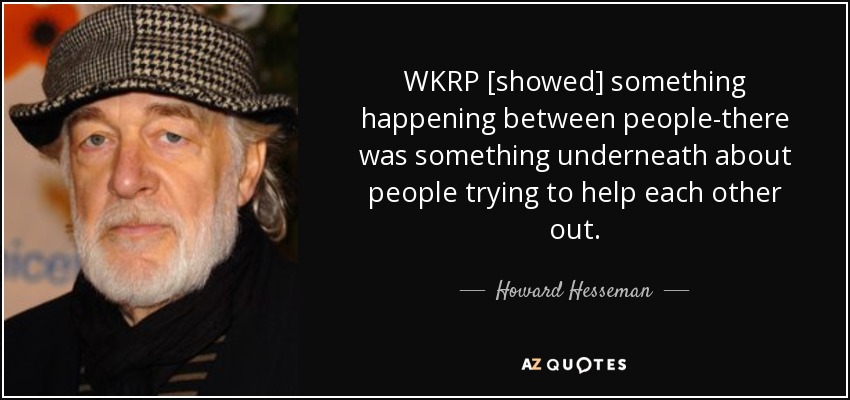 WKRP [showed] something happening between people-there was something underneath about people trying to help each other out. - Howard Hesseman