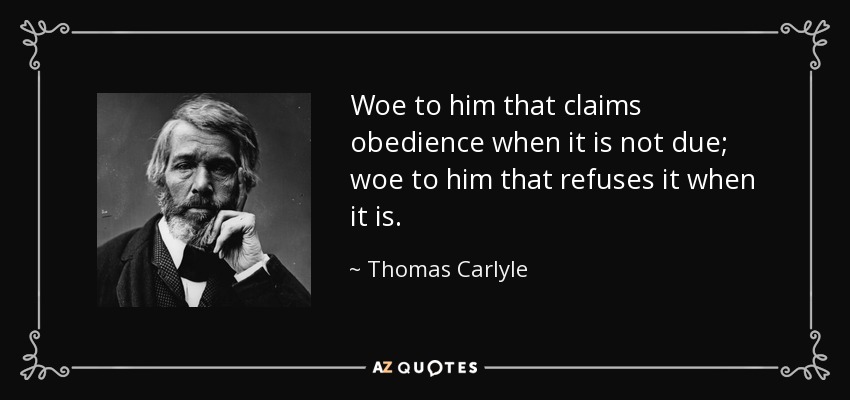 Woe to him that claims obedience when it is not due; woe to him that refuses it when it is. - Thomas Carlyle