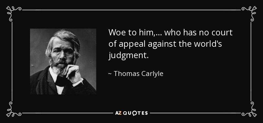 Woe to him, . . . who has no court of appeal against the world's judgment. - Thomas Carlyle