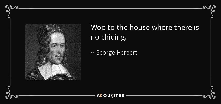 Woe to the house where there is no chiding. - George Herbert