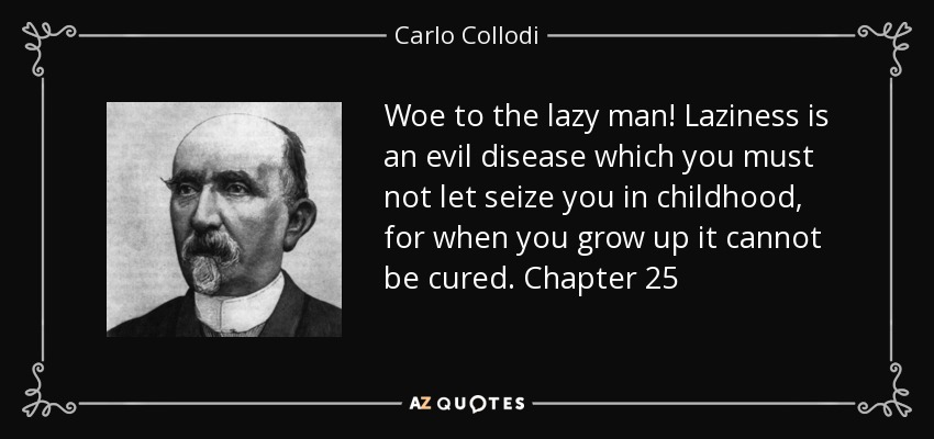 Woe to the lazy man! Laziness is an evil disease which you must not let seize you in childhood, for when you grow up it cannot be cured. Chapter 25 - Carlo Collodi