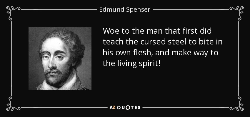 Woe to the man that first did teach the cursed steel to bite in his own flesh, and make way to the living spirit! - Edmund Spenser