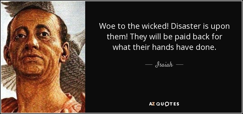 Woe to the wicked! Disaster is upon them! They will be paid back for what their hands have done. - Isaiah