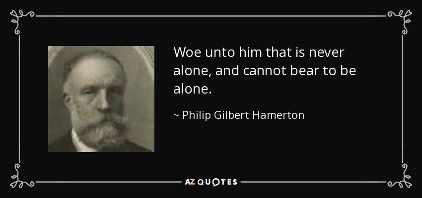 Woe unto him that is never alone, and cannot bear to be alone. - Philip Gilbert Hamerton