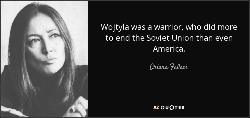 Wojtyla was a warrior, who did more to end the Soviet Union than even America. - Oriana Fallaci