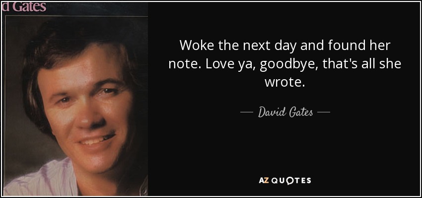 Woke the next day and found her note. Love ya, goodbye, that's all she wrote. - David Gates