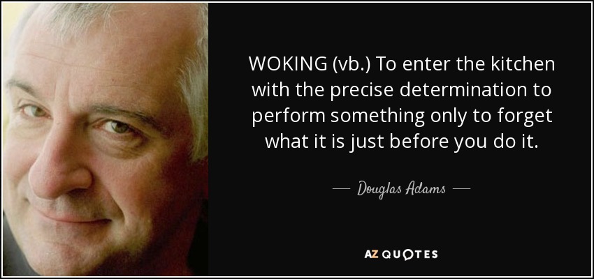 WOKING (vb.) To enter the kitchen with the precise determination to perform something only to forget what it is just before you do it. - Douglas Adams