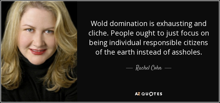 Wold domination is exhausting and cliche. People ought to just focus on being individual responsible citizens of the earth instead of assholes. - Rachel Cohn