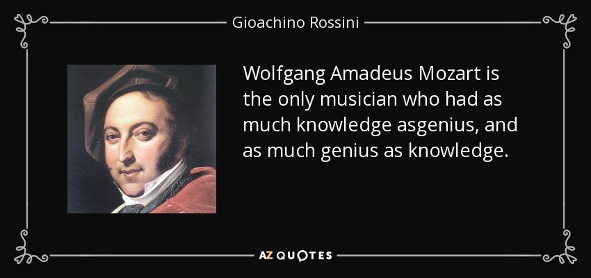 Wolfgang Amadeus Mozart is the only musician who had as much knowledge asgenius, and as much genius as knowledge. - Gioachino Rossini