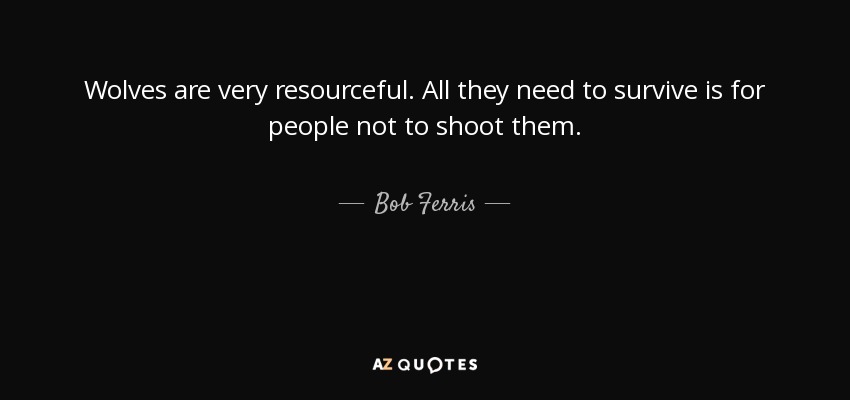 Wolves are very resourceful. All they need to survive is for people not to shoot them. - Bob Ferris