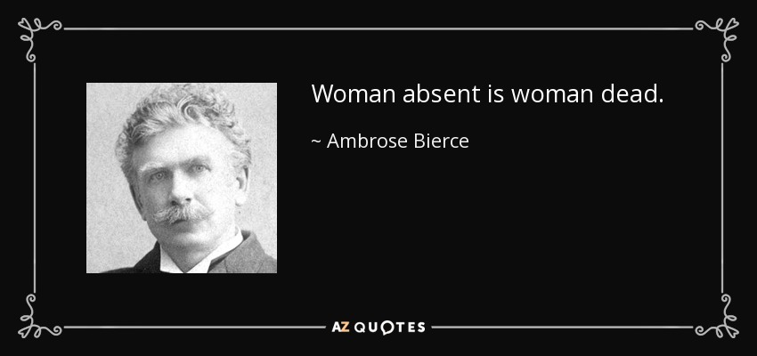 Woman absent is woman dead. - Ambrose Bierce
