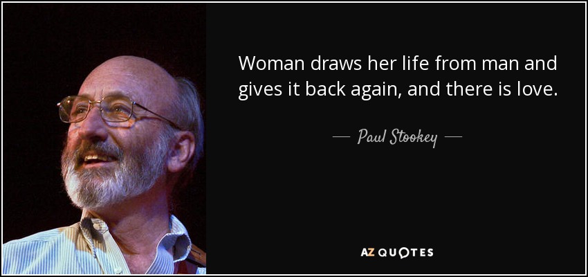 Woman draws her life from man and gives it back again, and there is love. - Paul Stookey
