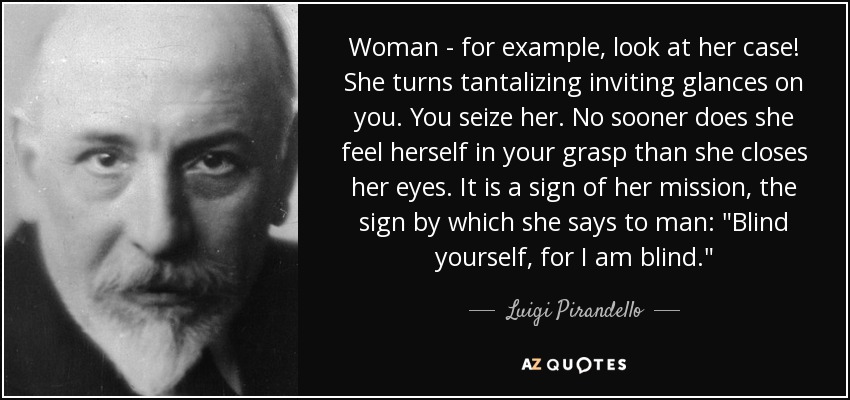 Woman - for example, look at her case! She turns tantalizing inviting glances on you. You seize her. No sooner does she feel herself in your grasp than she closes her eyes. It is a sign of her mission, the sign by which she says to man: 