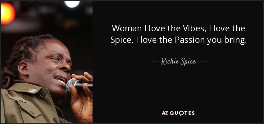 Woman I love the Vibes, I love the Spice, I love the Passion you bring. - Richie Spice