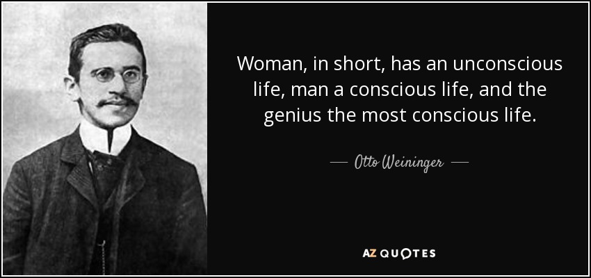 Woman, in short, has an unconscious life, man a conscious life, and the genius the most conscious life. - Otto Weininger