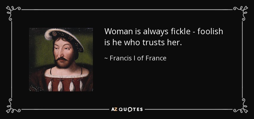 Woman is always fickle - foolish is he who trusts her. - Francis I of France