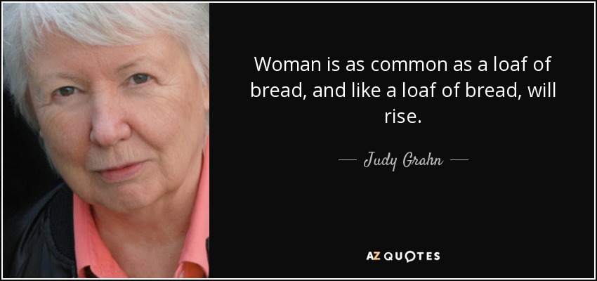 Woman is as common as a loaf of bread, and like a loaf of bread, will rise. - Judy Grahn