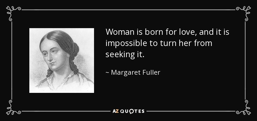 Woman is born for love, and it is impossible to turn her from seeking it. - Margaret Fuller