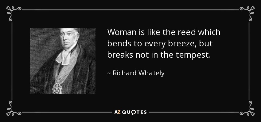 Woman is like the reed which bends to every breeze, but breaks not in the tempest. - Richard Whately