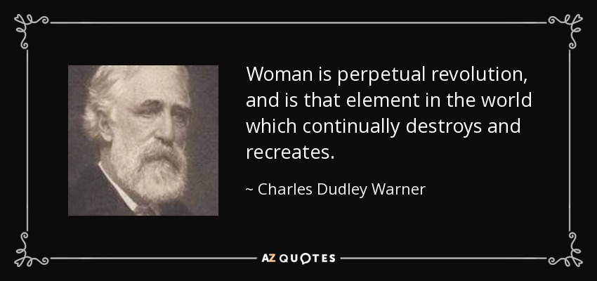 Woman is perpetual revolution, and is that element in the world which continually destroys and recreates. - Charles Dudley Warner