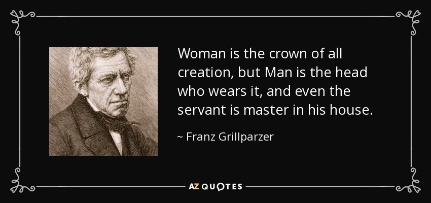 Woman is the crown of all creation, but Man is the head who wears it, and even the servant is master in his house. - Franz Grillparzer