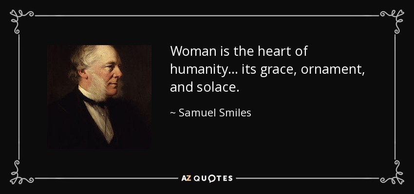 Woman is the heart of humanity ... its grace, ornament, and solace. - Samuel Smiles