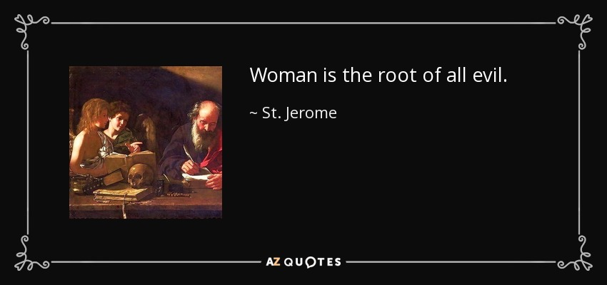 Woman is the root of all evil. - St. Jerome