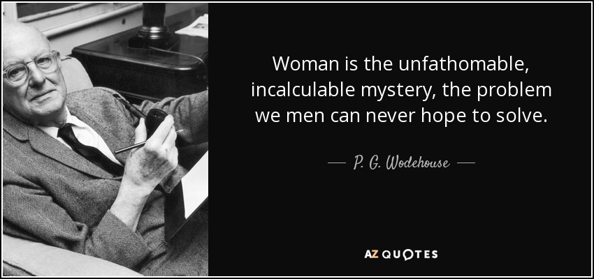 Woman is the unfathomable, incalculable mystery, the problem we men can never hope to solve. - P. G. Wodehouse