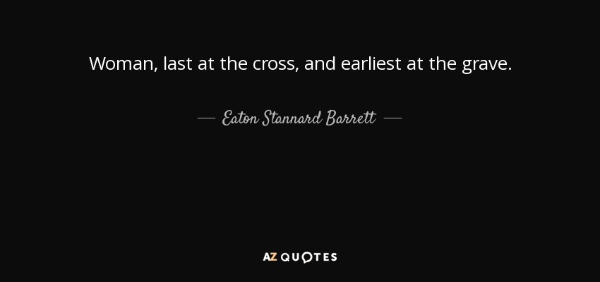 Woman, last at the cross, and earliest at the grave. - Eaton Stannard Barrett