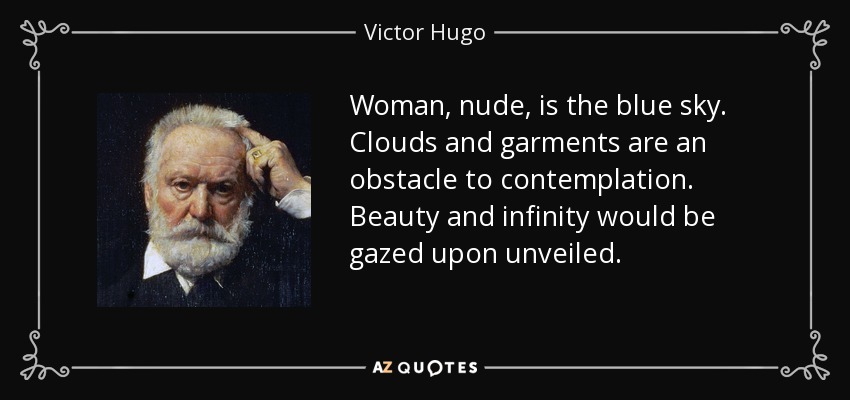 Woman, nude, is the blue sky. Clouds and garments are an obstacle to contemplation. Beauty and infinity would be gazed upon unveiled. - Victor Hugo