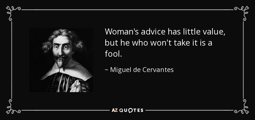 Woman's advice has little value, but he who won't take it is a fool. - Miguel de Cervantes