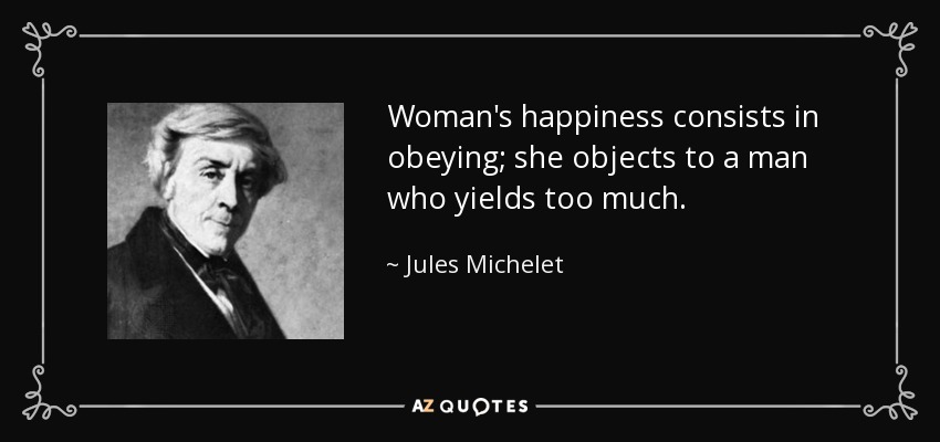 Woman's happiness consists in obeying; she objects to a man who yields too much. - Jules Michelet