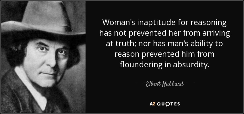 Woman's inaptitude for reasoning has not prevented her from arriving at truth; nor has man's ability to reason prevented him from floundering in absurdity. - Elbert Hubbard